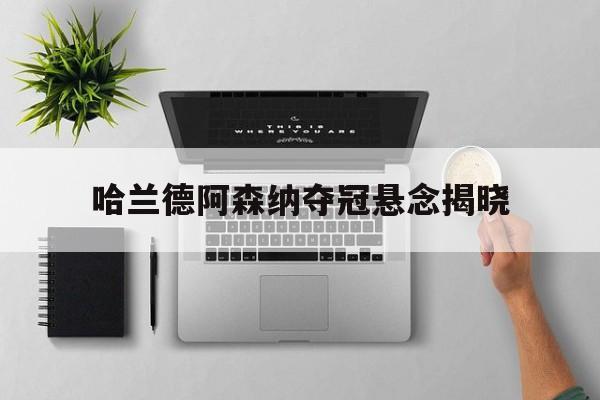 哈兰德阿森纳夺冠悬念揭晓(哈兰德阿森纳夺冠悬念揭晓了吗)|DT电子APP下载
