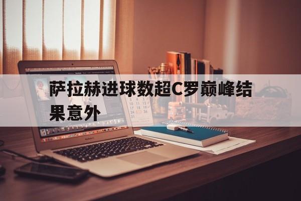 关于萨拉赫进球数超C罗巅峰结果意外的信息 关于萨拉赫进球数超C罗巅峰结果意外的信息