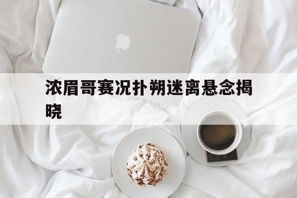 浓眉哥赛况扑朔迷离悬念揭晓(浓眉哥赛况扑朔迷离悬念揭晓了吗)